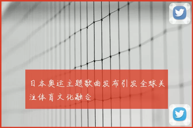 日本奥运主题歌曲发布引发全球关注体育文化融合