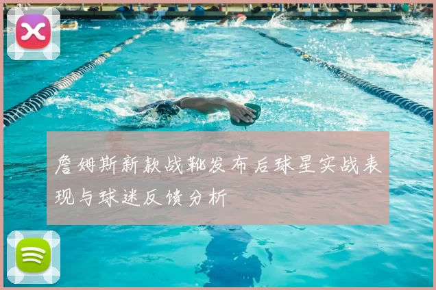 詹姆斯新款战靴发布后球星实战表现与球迷反馈分析