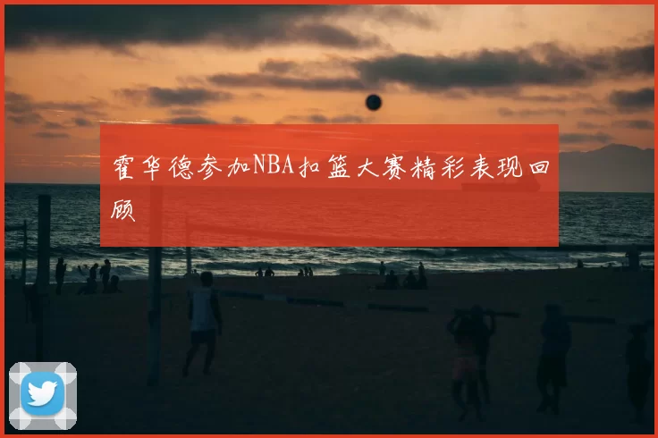 霍华德参加NBA扣篮大赛精彩表现回顾