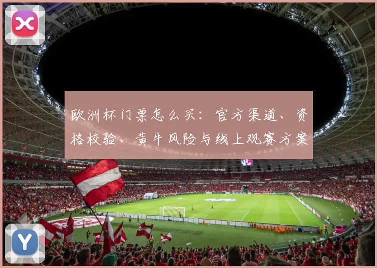 欧洲杯门票怎么买：官方渠道、资格校验、黄牛风险与线上观赛方案解析
