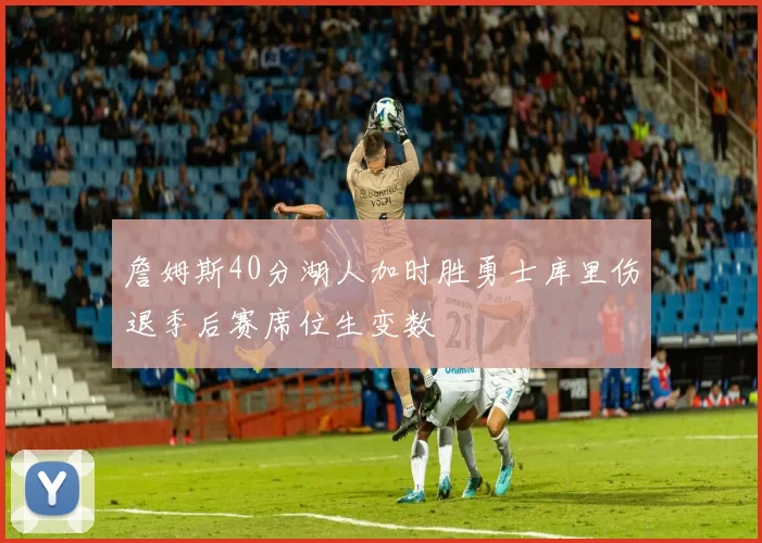 詹姆斯40分湖人加时胜勇士库里伤退季后赛席位生变数