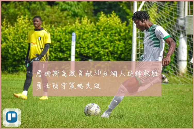 詹姆斯高效贡献30分湖人逆转取胜勇士防守策略失效