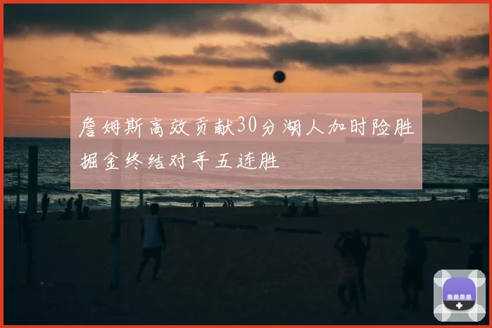 詹姆斯高效贡献30分湖人加时险胜掘金终结对手五连胜