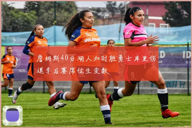 詹姆斯40分湖人加时胜勇士库里伤退季后赛席位生变数