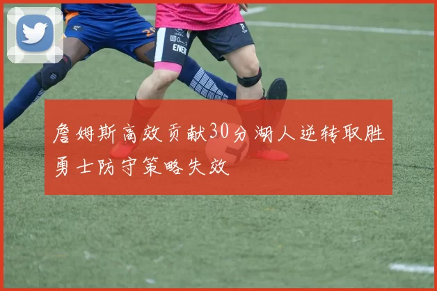 詹姆斯高效贡献30分湖人逆转取胜勇士防守策略失效