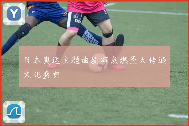 日本奥运主题曲发布点燃圣火传递文化盛典