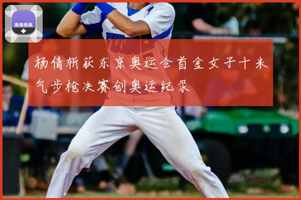 杨倩斩获东京奥运会首金女子十米气步枪决赛创奥运纪录