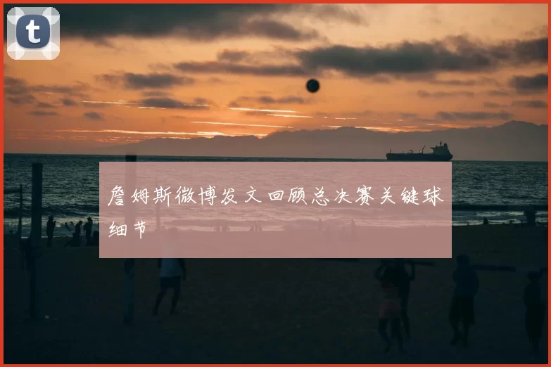 詹姆斯微博发文回顾总决赛关键球细节