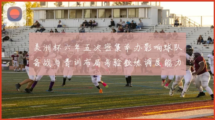 美洲杯六年五次密集举办影响球队备战与青训布局考验教练调度能力