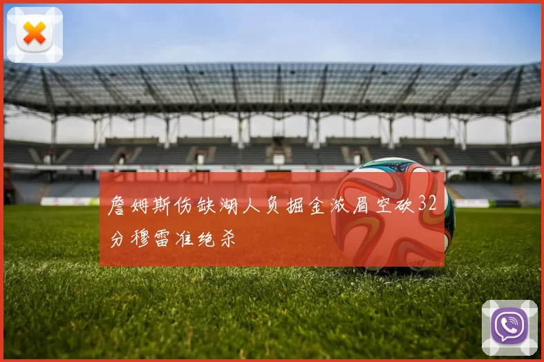 詹姆斯伤缺湖人负掘金浓眉空砍32分穆雷准绝杀