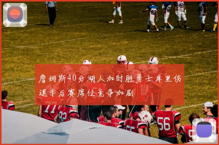 詹姆斯40分湖人加时胜勇士库里伤退季后赛席位竞争加剧